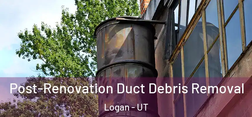 Post-Renovation Duct Debris Removal Logan - UT